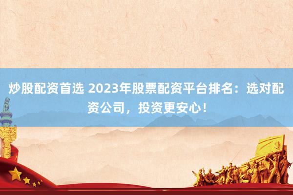 炒股配资首选 2023年股票配资平台排名：选对配资公司，投资更安心！