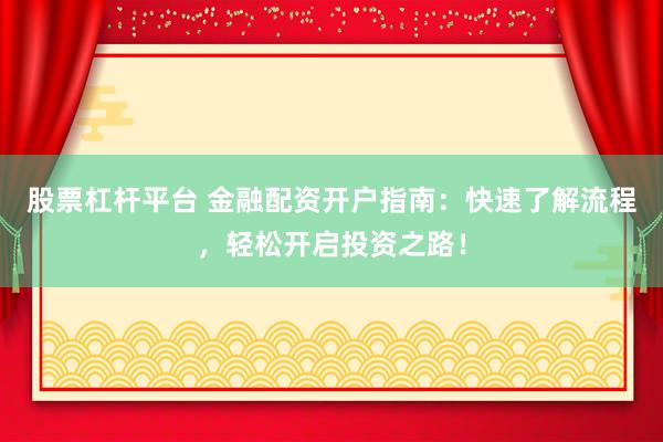 股票杠杆平台 金融配资开户指南：快速了解流程，轻松开启投资之路！