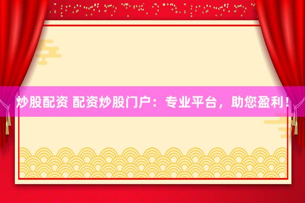 炒股配资 配资炒股门户：专业平台，助您盈利！