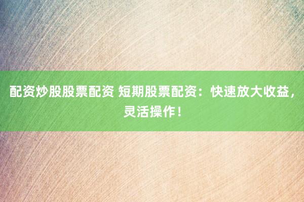 配资炒股股票配资 短期股票配资：快速放大收益，灵活操作！