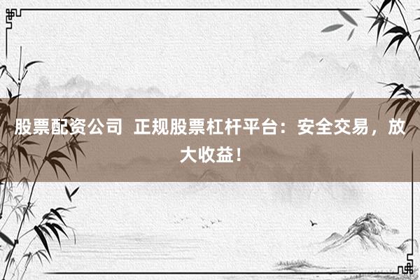 股票配资公司  正规股票杠杆平台：安全交易，放大收益！