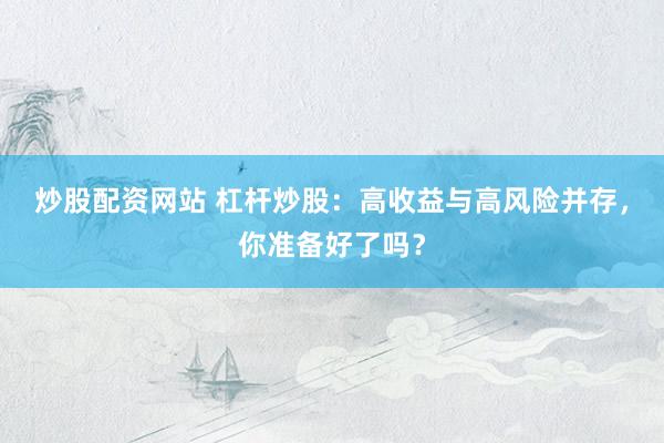 炒股配资网站 杠杆炒股：高收益与高风险并存，你准备好了吗？