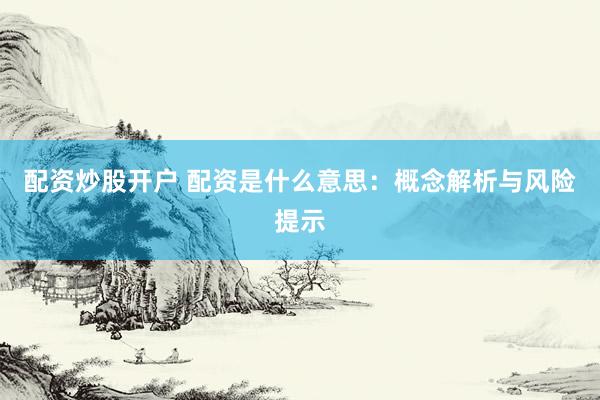 配资炒股开户 配资是什么意思：概念解析与风险提示