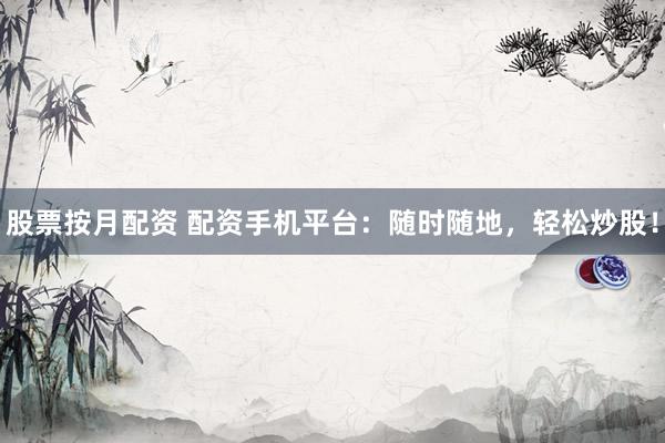 股票按月配资 配资手机平台：随时随地，轻松炒股！