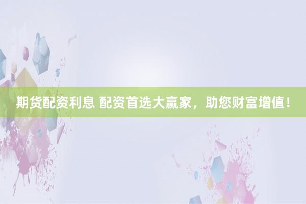 期货配资利息 配资首选大赢家，助您财富增值！