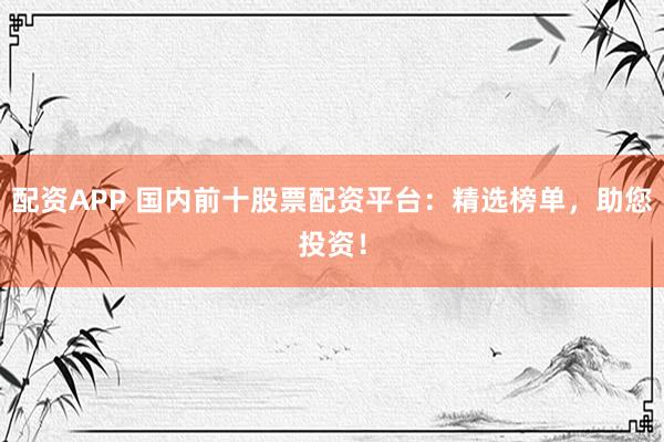配资APP 国内前十股票配资平台：精选榜单，助您投资！
