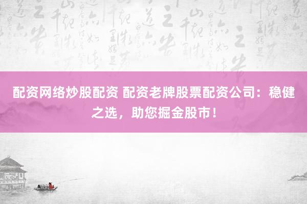 配资网络炒股配资 配资老牌股票配资公司：稳健之选，助您掘金股市！