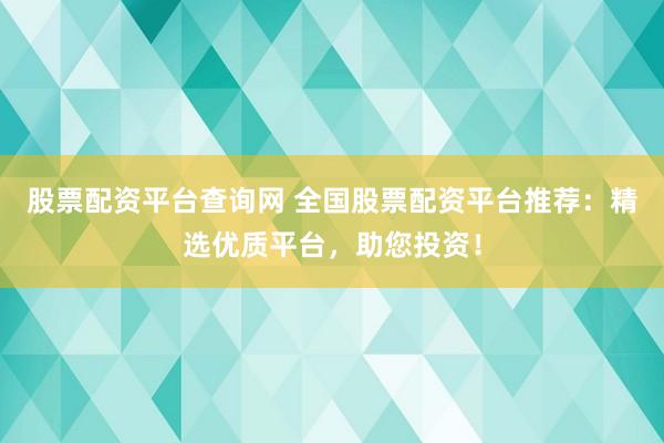 股票配资平台查询网 全国股票配资平台推荐：精选优质平台，助您投资！