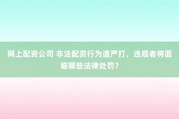 网上配资公司 非法配资行为遭严打，违规者将面临哪些法律处罚？