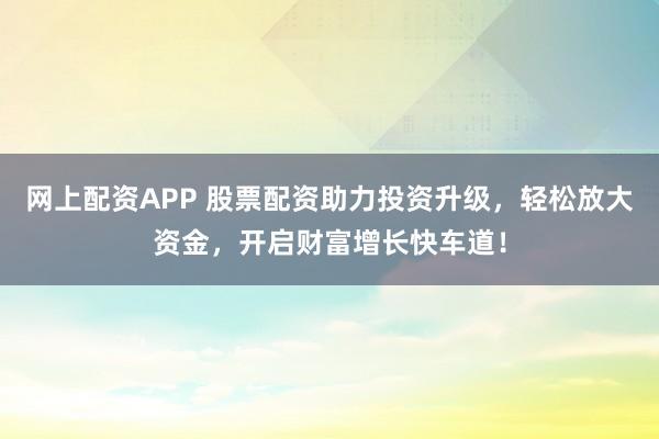网上配资APP 股票配资助力投资升级，轻松放大资金，开启财富增长快车道！