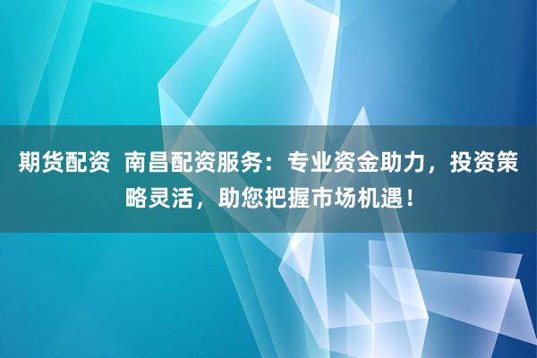 期货配资  南昌配资服务：专业资金助力，投资策略灵活，助您把握市场机遇！
