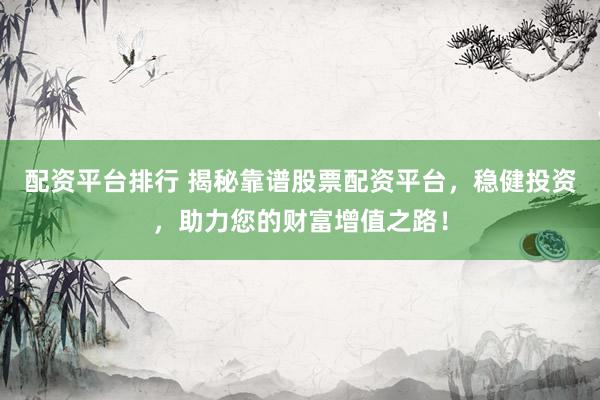配资平台排行 揭秘靠谱股票配资平台，稳健投资，助力您的财富增值之路！