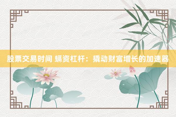 股票交易时间 螎资杠杆：撬动财富增长的加速器