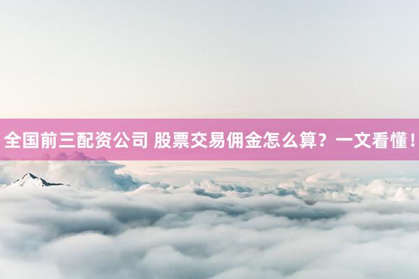 全国前三配资公司 股票交易佣金怎么算？一文看懂！