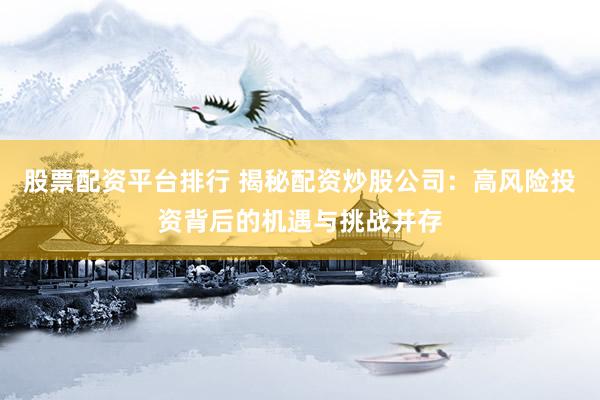 股票配资平台排行 揭秘配资炒股公司：高风险投资背后的机遇与挑战并存