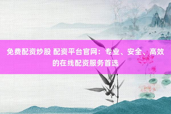 免费配资炒股 配资平台官网：专业、安全、高效的在线配资服务首选