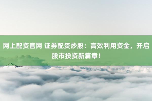 网上配资官网 证券配资炒股：高效利用资金，开启股市投资新篇章！