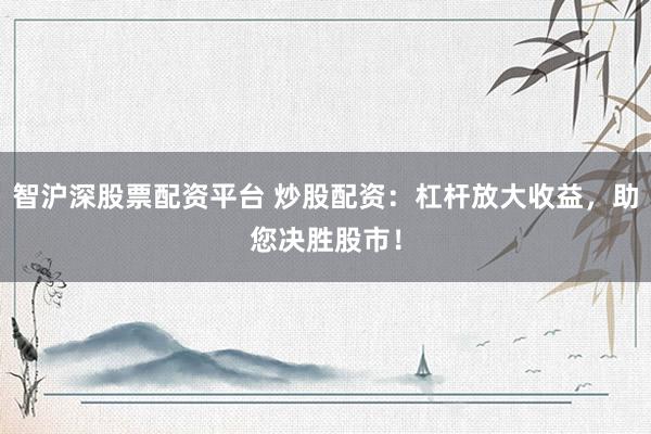 智沪深股票配资平台 炒股配资：杠杆放大收益，助您决胜股市！