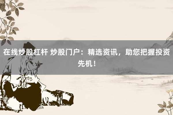在线炒股杠杆 炒股门户：精选资讯，助您把握投资先机！