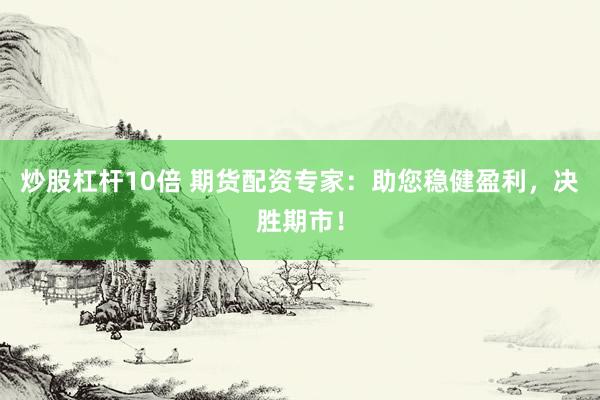 炒股杠杆10倍 期货配资专家：助您稳健盈利，决胜期市！