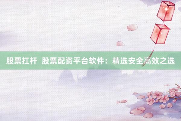 股票扛杆  股票配资平台软件：精选安全高效之选
