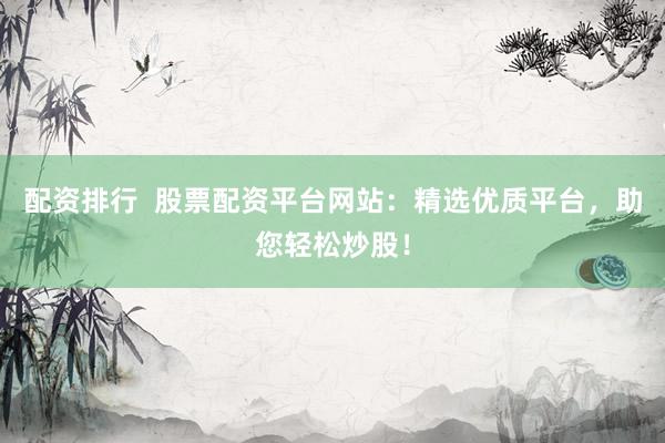 配资排行  股票配资平台网站：精选优质平台，助您轻松炒股！
