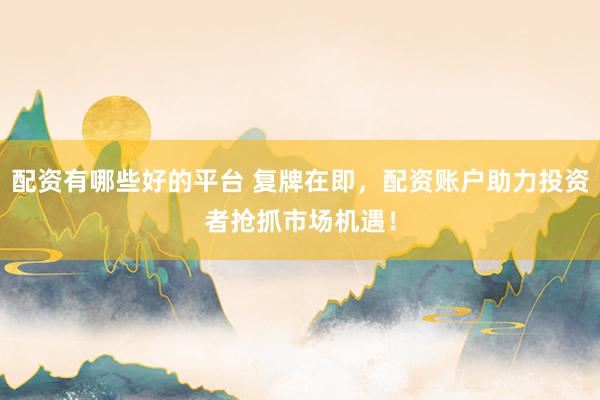 配资有哪些好的平台 复牌在即，配资账户助力投资者抢抓市场机遇！