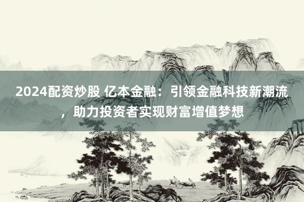 2024配资炒股 亿本金融：引领金融科技新潮流，助力投资者实现财富增值梦想
