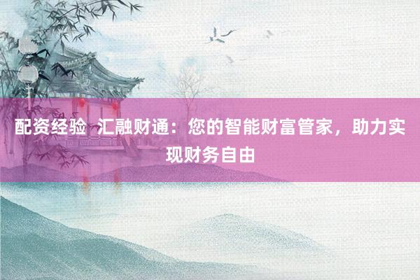 配资经验  汇融财通：您的智能财富管家，助力实现财务自由