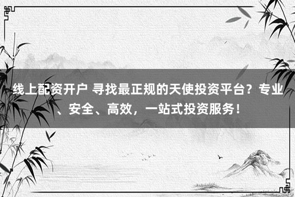 线上配资开户 寻找最正规的天使投资平台？专业、安全、高效，一站式投资服务！