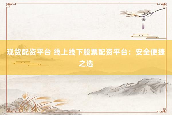 现货配资平台 线上线下股票配资平台：安全便捷之选