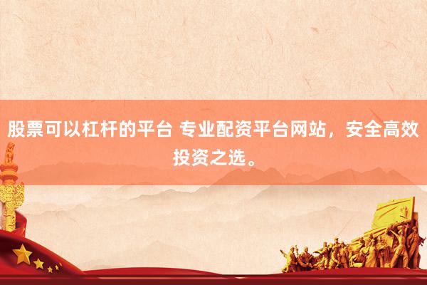 股票可以杠杆的平台 专业配资平台网站，安全高效投资之选。