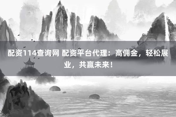 配资114查询网 配资平台代理：高佣金，轻松展业，共赢未来！