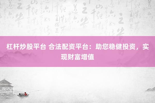 杠杆炒股平台 合法配资平台：助您稳健投资，实现财富增值