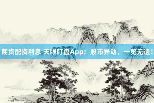 期货配资利息 天眼盯盘App：股市异动，一览无遗！