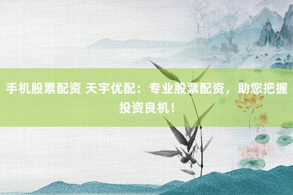 手机股票配资 天宇优配：专业股票配资，助您把握投资良机！