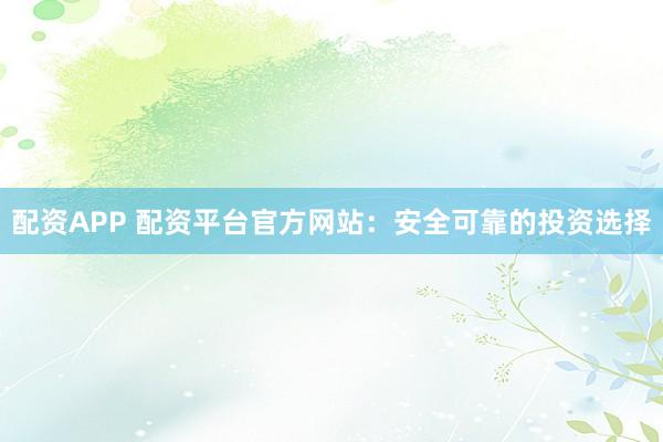 配资APP 配资平台官方网站：安全可靠的投资选择