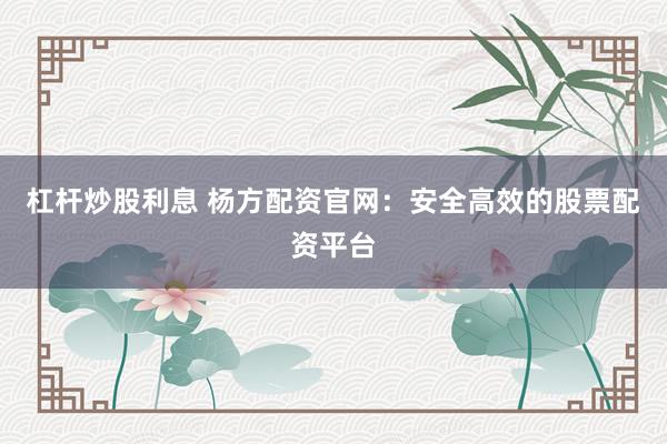 杠杆炒股利息 杨方配资官网：安全高效的股票配资平台