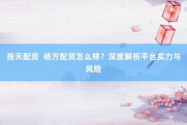 按天配资  杨方配资怎么样？深度解析平台实力与风险