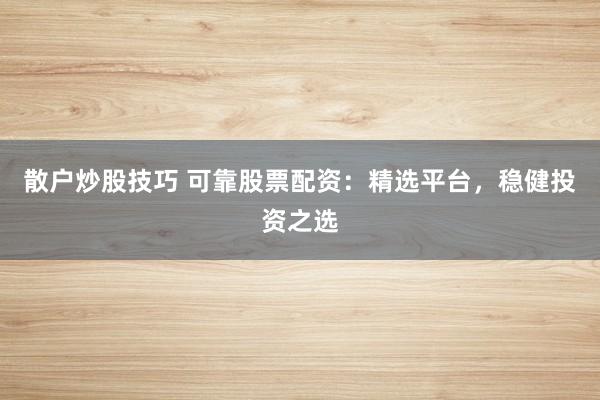散户炒股技巧 可靠股票配资：精选平台，稳健投资之选