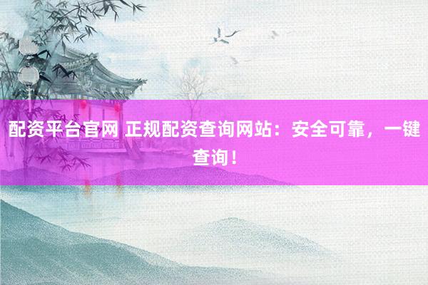 配资平台官网 正规配资查询网站：安全可靠，一键查询！