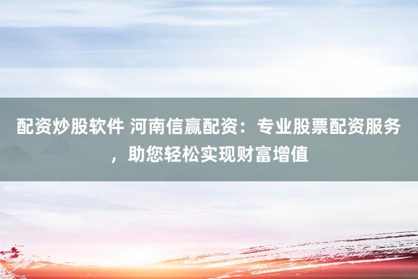配资炒股软件 河南信赢配资：专业股票配资服务，助您轻松实现财富增值