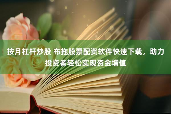 按月杠杆炒股 布拖股票配资软件快速下载，助力投资者轻松实现资金增值