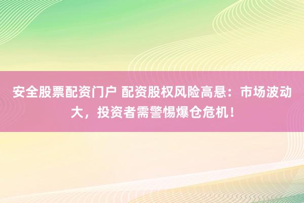 安全股票配资门户 配资股权风险高悬：市场波动大，投资者需警惕爆仓危机！