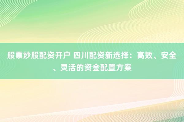 股票炒股配资开户 四川配资新选择：高效、安全、灵活的资金配置方案