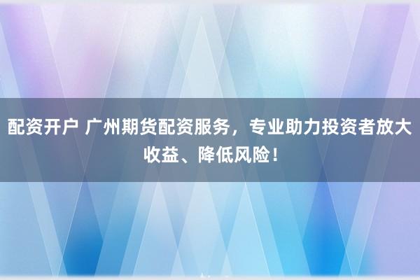 配资开户 广州期货配资服务，专业助力投资者放大收益、降低风险！