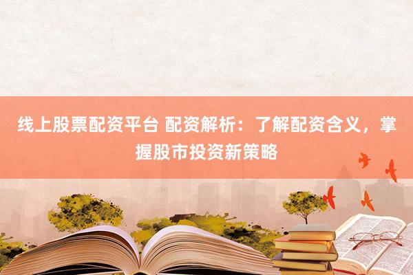 线上股票配资平台 配资解析：了解配资含义，掌握股市投资新策略
