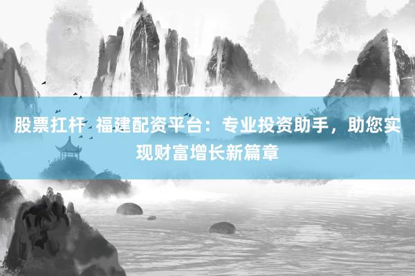 股票扛杆  福建配资平台：专业投资助手，助您实现财富增长新篇章