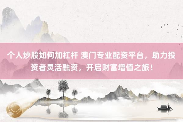 个人炒股如何加杠杆 澳门专业配资平台，助力投资者灵活融资，开启财富增值之旅！