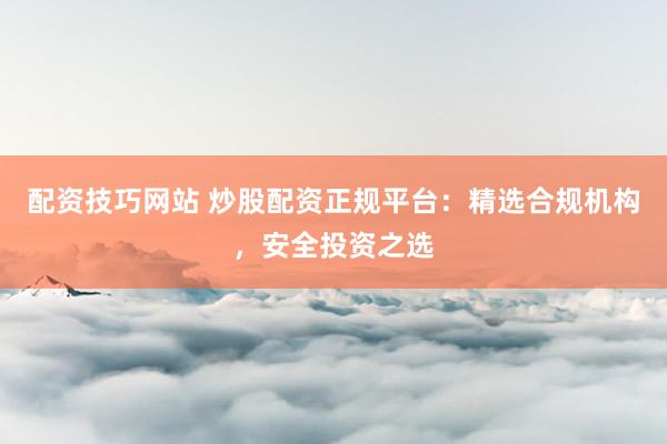 配资技巧网站 炒股配资正规平台：精选合规机构，安全投资之选